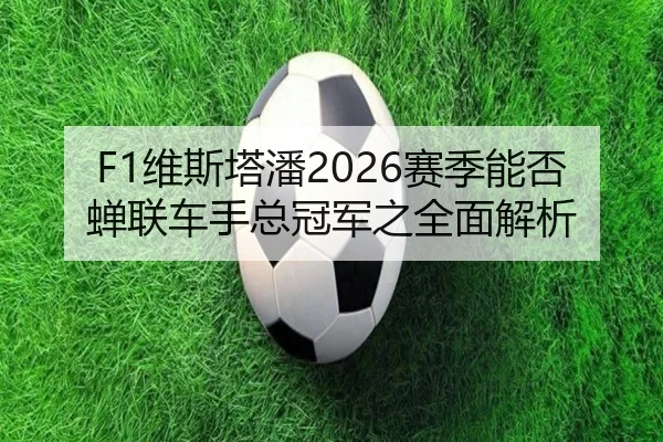 F1维斯塔潘2026赛季能否蝉联车手总冠军之全面解析